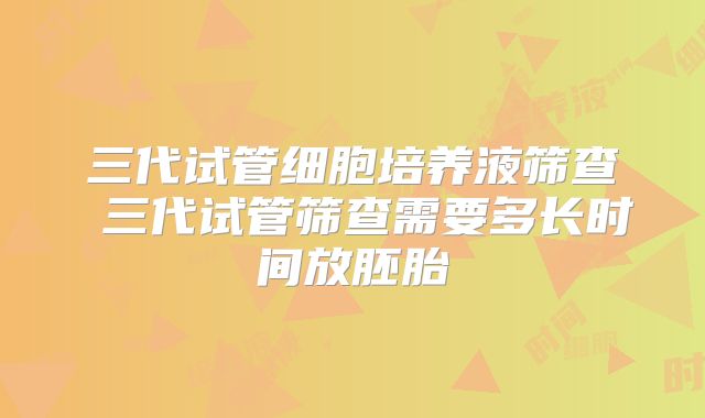 三代试管细胞培养液筛查 三代试管筛查需要多长时间放胚胎