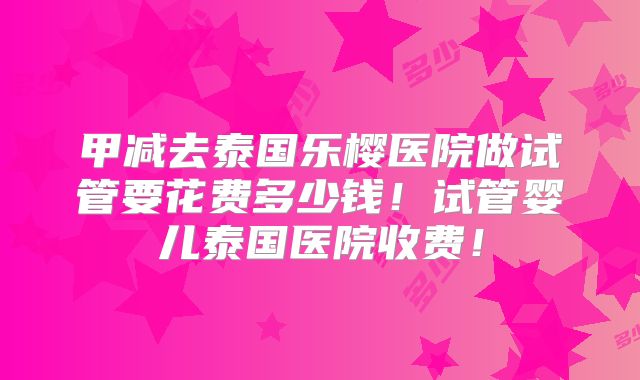 甲减去泰国乐樱医院做试管要花费多少钱！试管婴儿泰国医院收费！