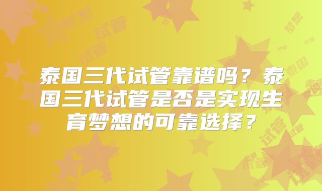 泰国三代试管靠谱吗？泰国三代试管是否是实现生育梦想的可靠选择？
