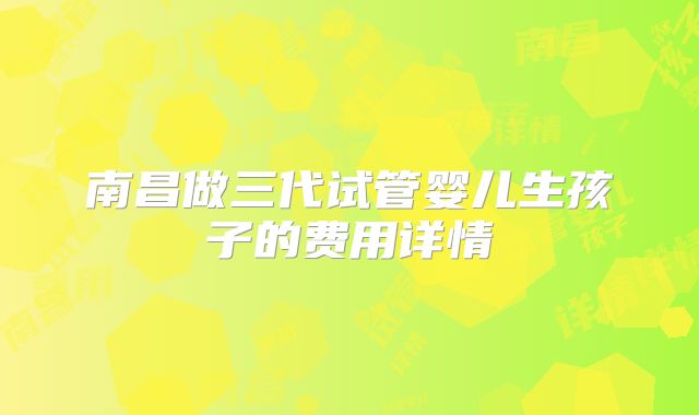 南昌做三代试管婴儿生孩子的费用详情