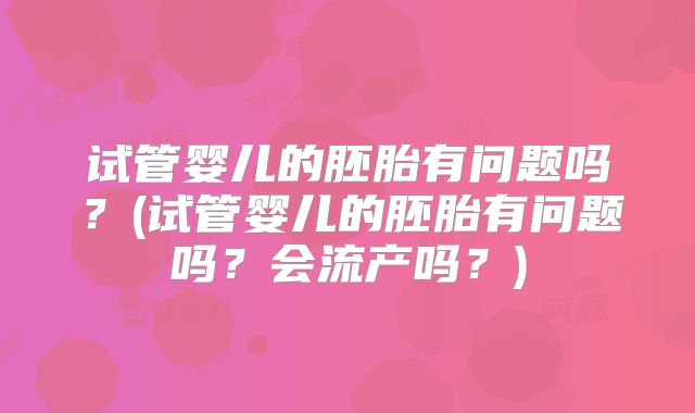 试管婴儿的胚胎有问题吗？(试管婴儿的胚胎有问题吗？会流产吗？)