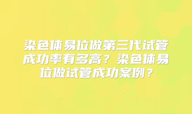 染色体易位做第三代试管成功率有多高?染色体易位做试管成功案例?