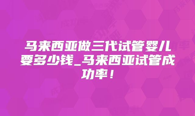 马来西亚做三代试管婴儿要多少钱_马来西亚试管成功率!