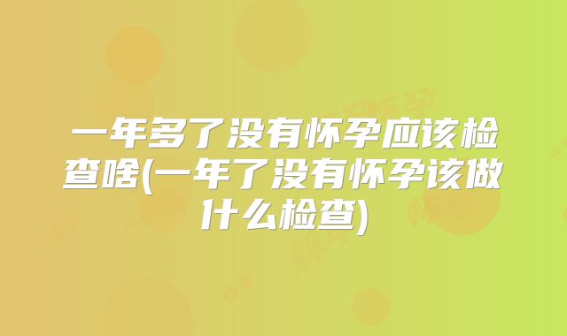 一年多了没有怀孕应该检查啥(一年了没有怀孕该做什么检查)