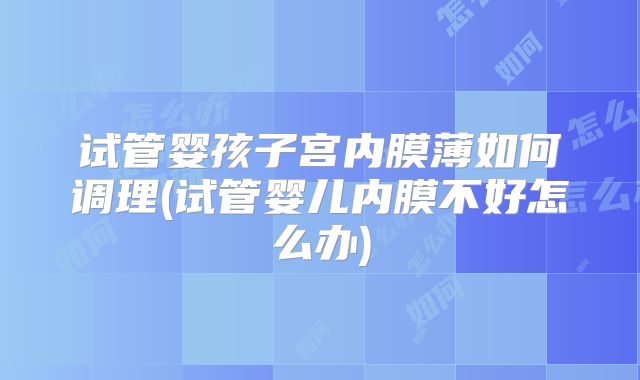 试管婴孩子宫内膜薄如何调理(试管婴儿内膜不好怎么办)