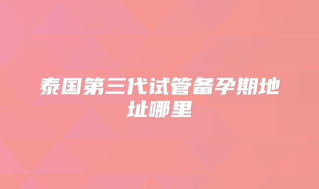 泰国第三代试管备孕期地址哪里