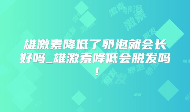 雄激素降低了卵泡就会长好吗_雄激素降低会脱发吗！