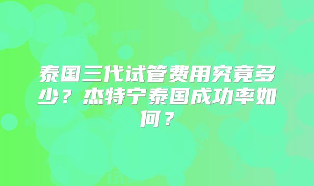 泰国三代试管费用究竟多少？杰特宁泰国成功率如何？