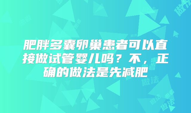 肥胖多囊卵巢患者可以直接做试管婴儿吗？不，正确的做法是先减肥