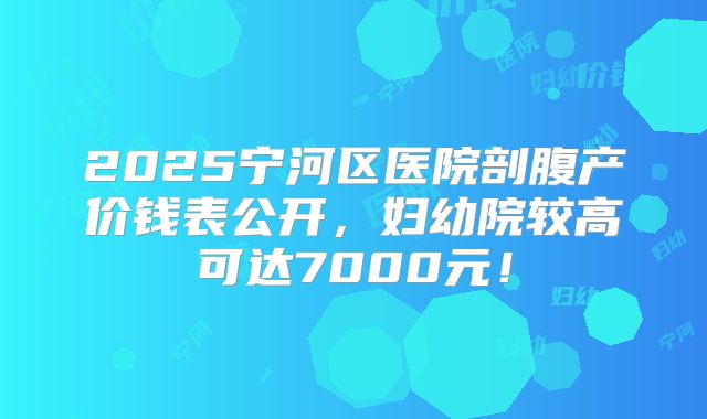 2025宁河区医院剖腹产价钱表公开，妇幼院较高可达7000元！
