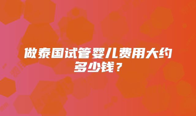 做泰国试管婴儿费用大约多少钱？