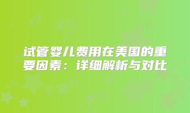 试管婴儿费用在美国的重要因素：详细解析与对比