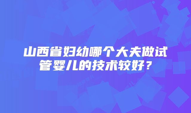 山西省妇幼哪个大夫做试管婴儿的技术较好？