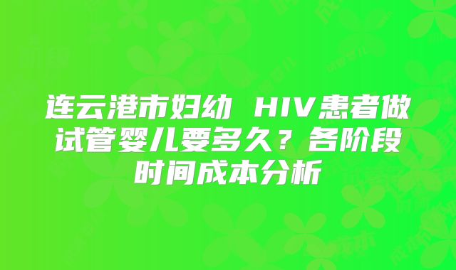 连云港市妇幼 HIV患者做试管婴儿要多久?各阶段时间成本分析