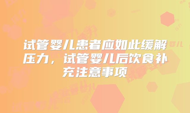 试管婴儿患者应如此缓解压力，试管婴儿后饮食补充注意事项