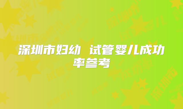 深圳市妇幼 试管婴儿成功率参考