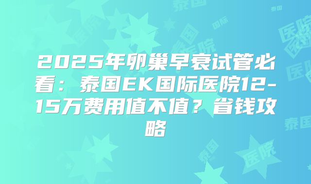 2025年卵巢早衰试管必看：泰国EK国际医院12-15万费用值不值？省钱攻略