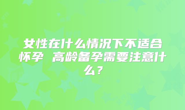 女性在什么情况下不适合怀孕 高龄备孕需要注意什么？