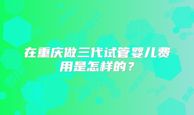 在重庆做三代试管婴儿费用是怎样的？