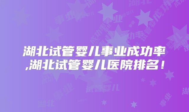 湖北试管婴儿事业成功率,湖北试管婴儿医院排名!