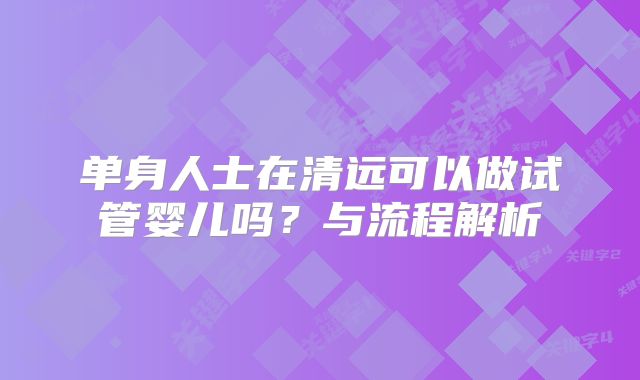 单身人士在清远可以做试管婴儿吗？与流程解析