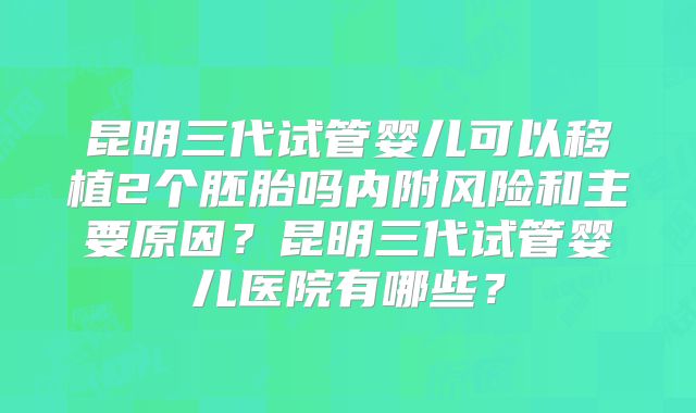 昆明三代试管婴儿可以移植2个胚胎吗内附风险和主要原因？昆明三代试管婴儿医院有哪些？