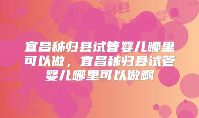 宜昌秭归县试管婴儿哪里可以做,宜昌秭归县试管婴儿哪里可以做啊