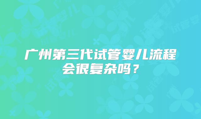 广州第三代试管婴儿流程会很复杂吗？