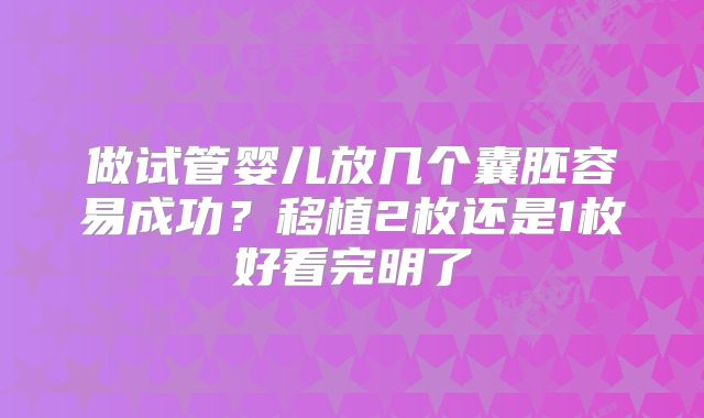 做试管婴儿放几个囊胚容易成功？移植2枚还是1枚好看完明了