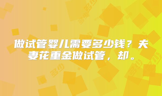 做试管婴儿需要多少钱?夫妻花重金做试管,却。