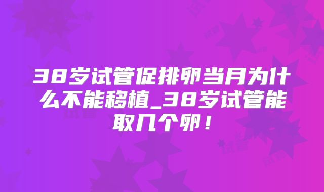 38岁试管促排卵当月为什么不能移植_38岁试管能取几个卵!