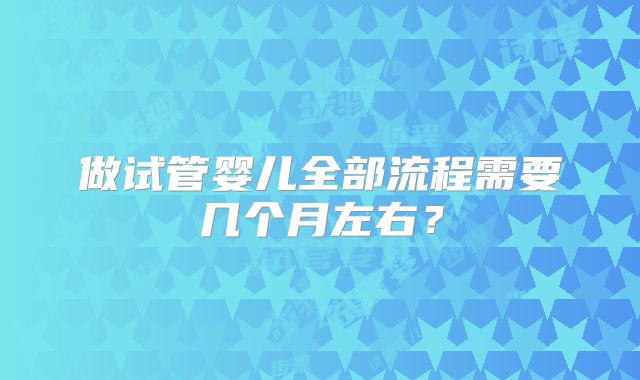 做试管婴儿全部流程需要几个月左右？
