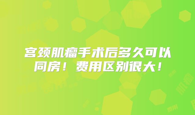 宫颈肌瘤手术后多久可以同房!费用区别很大!