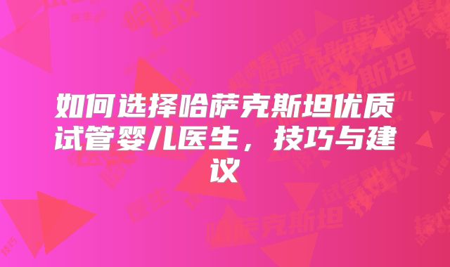 如何选择哈萨克斯坦优质试管婴儿医生，技巧与建议