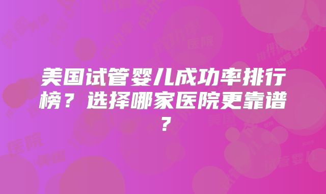 美国试管婴儿成功率排行榜？选择哪家医院更靠谱？