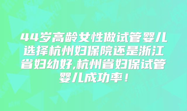 44岁高龄女性做试管婴儿选择杭州妇保院还是浙江省妇幼好,杭州省妇保试管婴儿成功率！