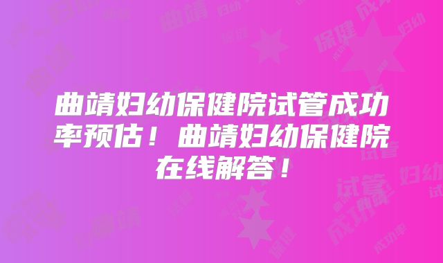 曲靖妇幼保健院试管成功率预估！曲靖妇幼保健院在线解答！