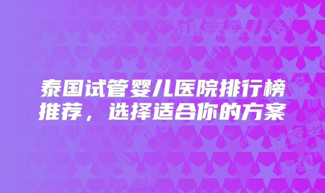泰国试管婴儿医院排行榜推荐，选择适合你的方案