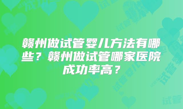 赣州做试管婴儿方法有哪些？赣州做试管哪家医院成功率高？
