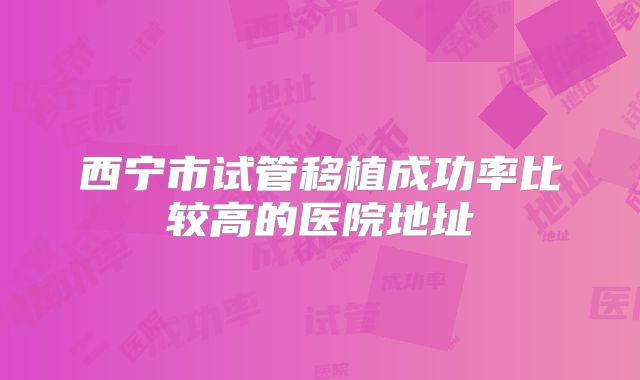 西宁市试管移植成功率比较高的医院地址