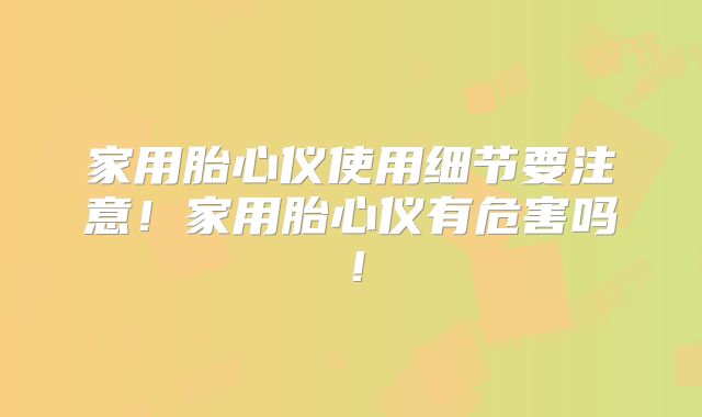 家用胎心仪使用细节要注意！家用胎心仪有危害吗！
