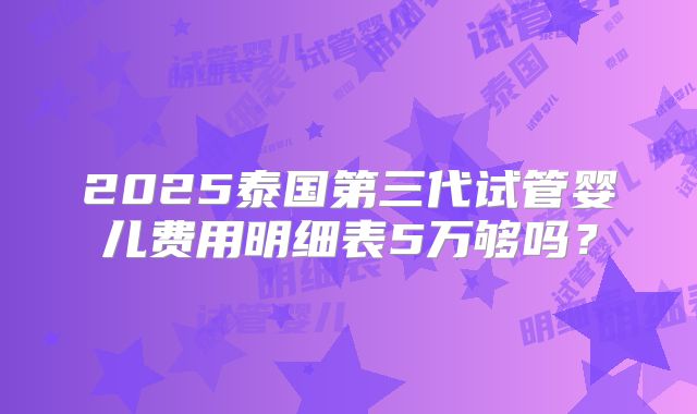 2025泰国第三代试管婴儿费用明细表5万够吗?