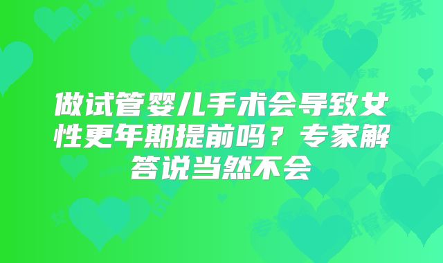 做试管婴儿手术会导致女性更年期提前吗？专家解答说当然不会