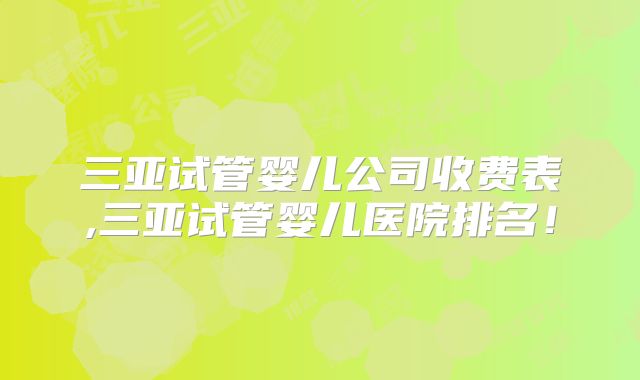 三亚试管婴儿公司收费表,三亚试管婴儿医院排名!