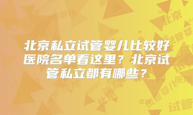 北京私立试管婴儿比较好医院名单看这里？北京试管私立都有哪些？