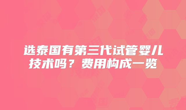 选泰国有第三代试管婴儿技术吗？费用构成一览