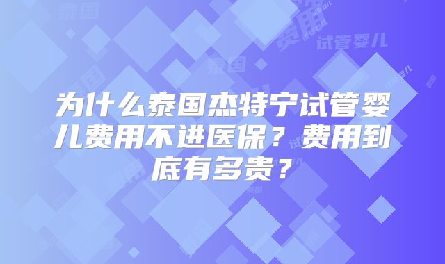 为什么泰国杰特宁试管婴儿费用不进医保？费用到底有多贵？