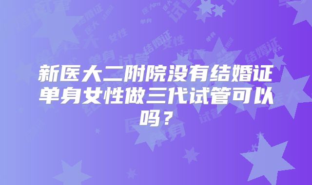 新医大二附院没有结婚证单身女性做三代试管可以吗？