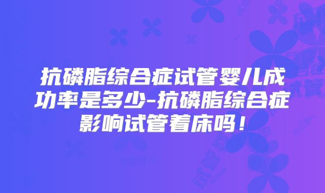 抗磷脂综合症试管婴儿成功率是多少-抗磷脂综合症影响试管着床吗!