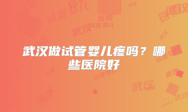 武汉做试管婴儿疼吗？哪些医院好
